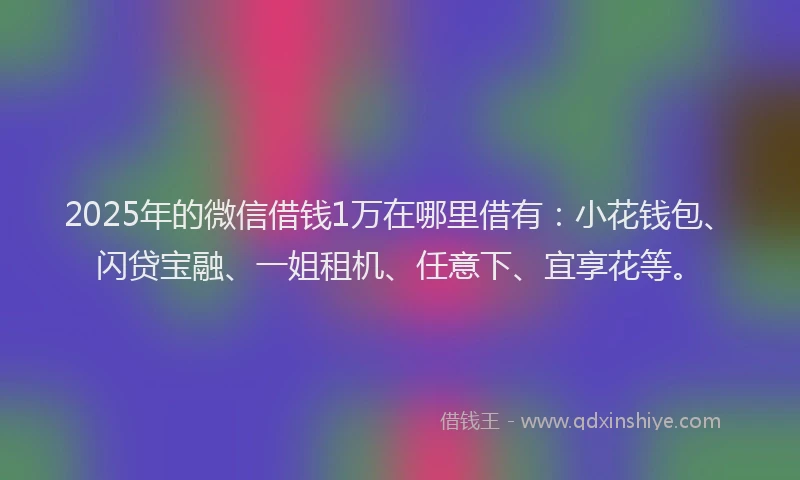 2025年的微信借钱1万在哪里借有：小花钱包、闪贷宝融、一姐租机、任意下、宜享花等。