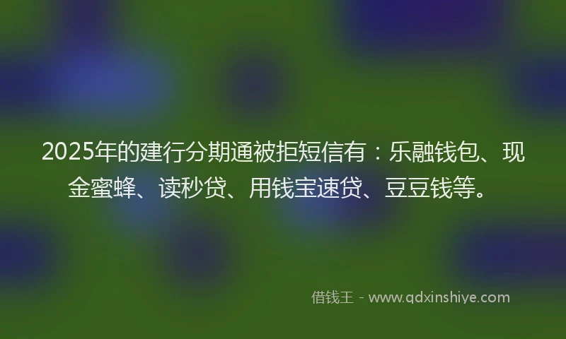 2025年的建行分期通被拒短信有：乐融钱包、现金蜜蜂、读秒贷、用钱宝速贷、豆豆钱等。