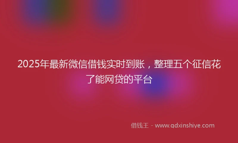 2025年最新微信借钱实时到账，整理五个征信花了能网贷的平台