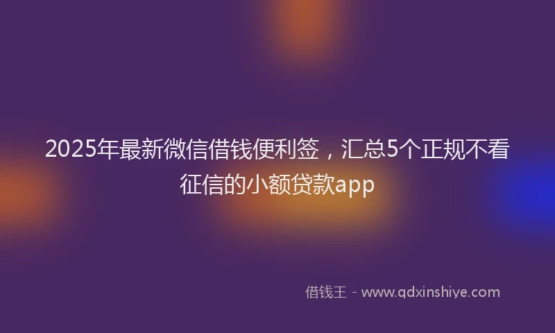 2025年最新微信借钱便利签，汇总5个正规不看征信的小额贷款app