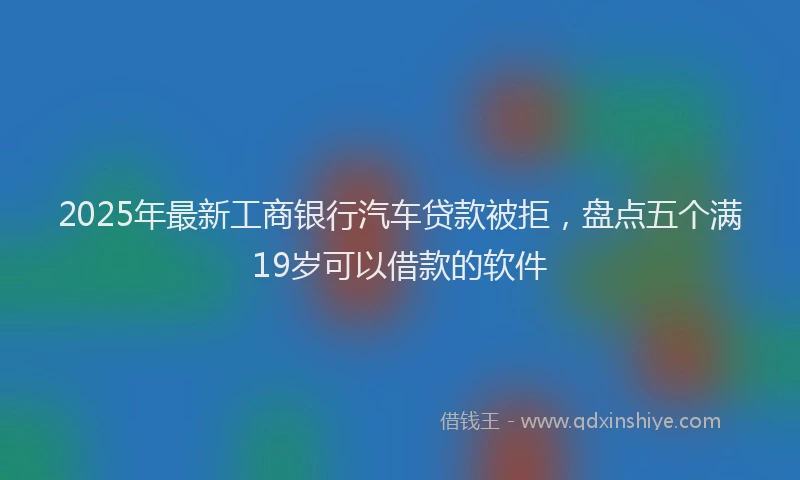 2025年最新工商银行汽车贷款被拒，盘点五个满19岁可以借款的软件