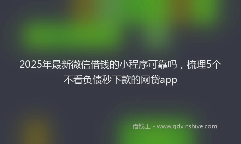 2025年最新微信借钱的小程序可靠吗，梳理5个不看负债秒下款的网贷app