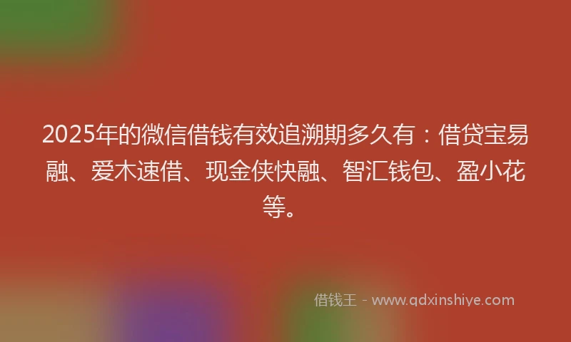 2025年的微信借钱有效追溯期多久有：借贷宝易融、爱木速借、现金侠快融、智汇钱包、盈小花等。