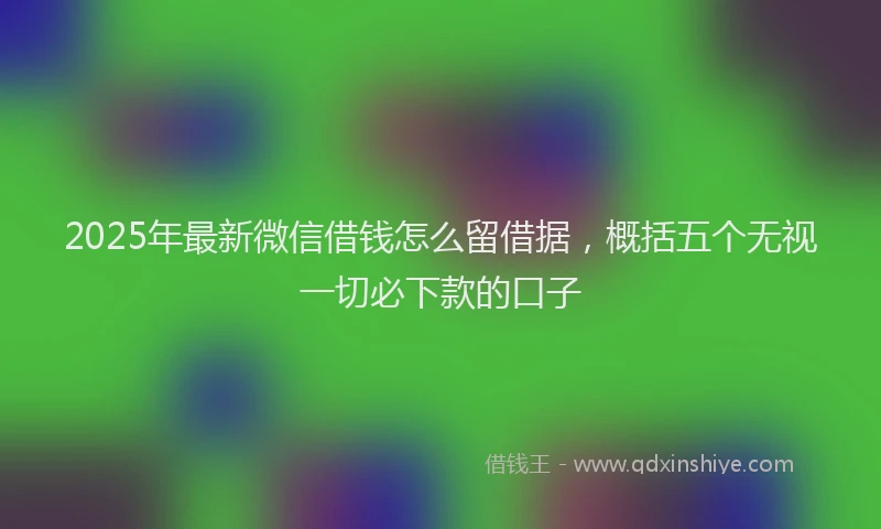 2025年最新微信借钱怎么留借据，概括五个无视一切必下款的口子
