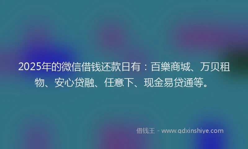 2025年的微信借钱还款日有：百樂商城、万贝租物、安心贷融、任意下、现金易贷通等。