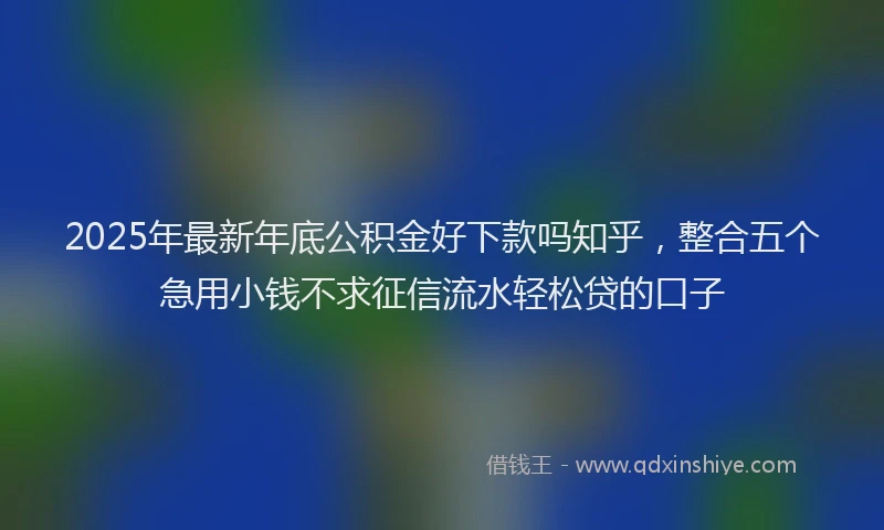 2025年最新年底公积金好下款吗知乎，整合五个急用小钱不求征信流水轻松贷的口子