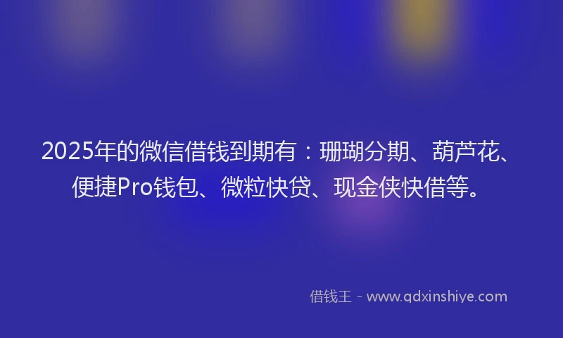 2025年的微信借钱到期有：珊瑚分期、葫芦花、便捷Pro钱包、微粒快贷、现金侠快借等。