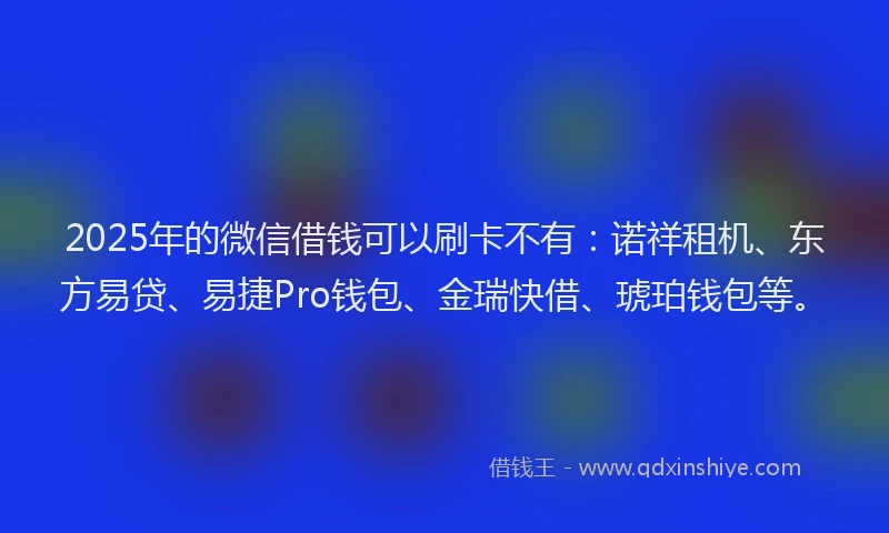 2025年的微信借钱可以刷卡不有：诺祥租机、东方易贷、易捷Pro钱包、金瑞快借、琥珀钱包等。
