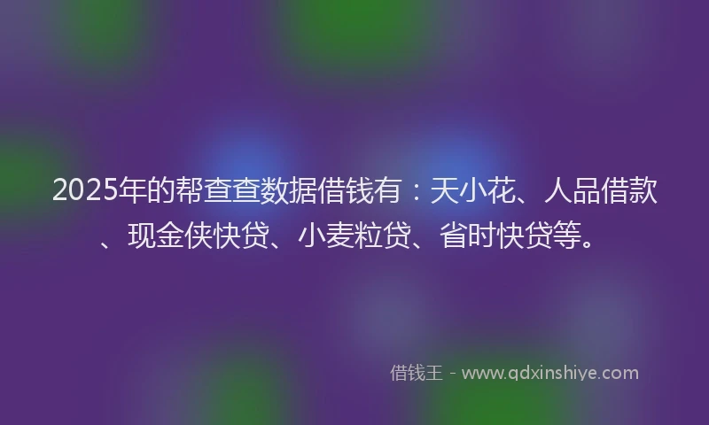 2025年的帮查查数据借钱有：天小花、人品借款、现金侠快贷、小麦粒贷、省时快贷等。