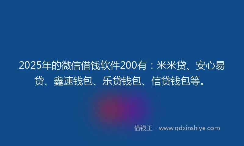 2025年的微信借钱软件200有：米米贷、安心易贷、鑫速钱包、乐贷钱包、信贷钱包等。