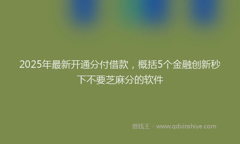 2025年最新开通分付借款，概括5个金融创新秒下不要芝麻分的软件