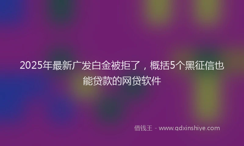 2025年最新广发白金被拒了，概括5个黑征信也能贷款的网贷软件