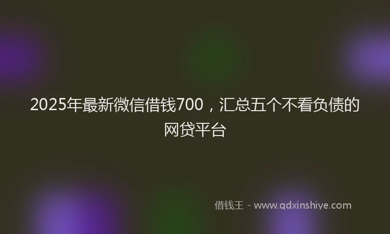 2025年最新微信借钱700，汇总五个不看负债的网贷平台