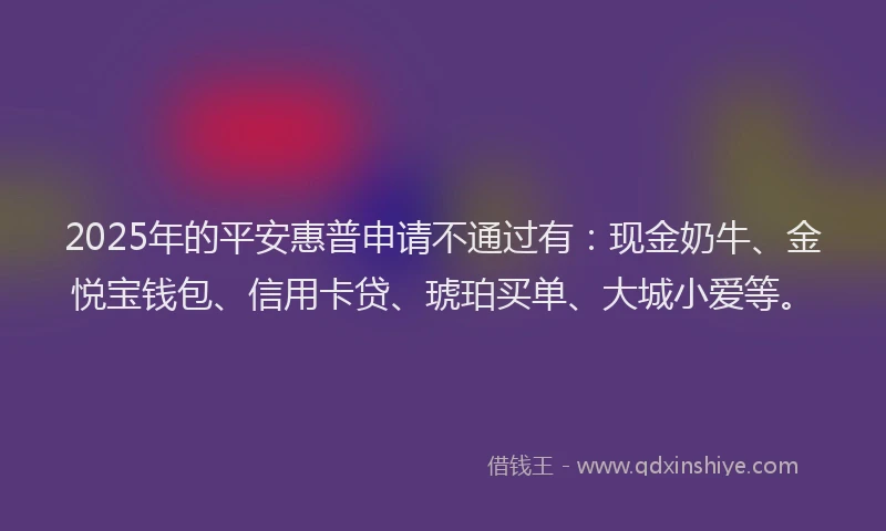 2025年的平安惠普申请不通过有：现金奶牛、金悦宝钱包、信用卡贷、琥珀买单、大城小爱等。