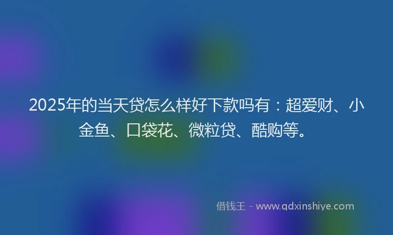 2025年的当天贷怎么样好下款吗有：超爱财、小金鱼、口袋花、微粒贷、酷购等。