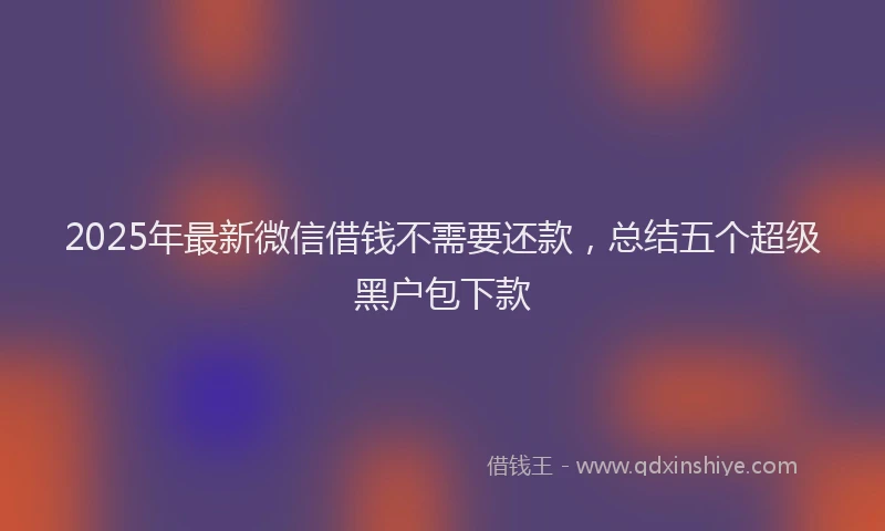 2025年最新微信借钱不需要还款，总结五个超级黑户包下款
