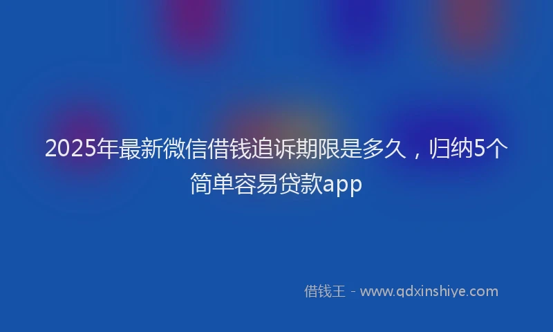 2025年最新微信借钱追诉期限是多久，归纳5个简单容易贷款app
