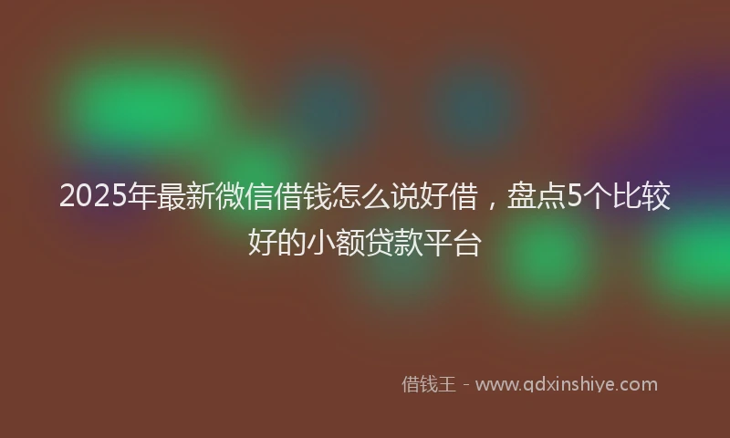 2025年最新微信借钱怎么说好借，盘点5个比较好的小额贷款平台