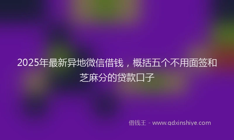 2025年最新异地微信借钱，概括五个不用面签和芝麻分的贷款口子