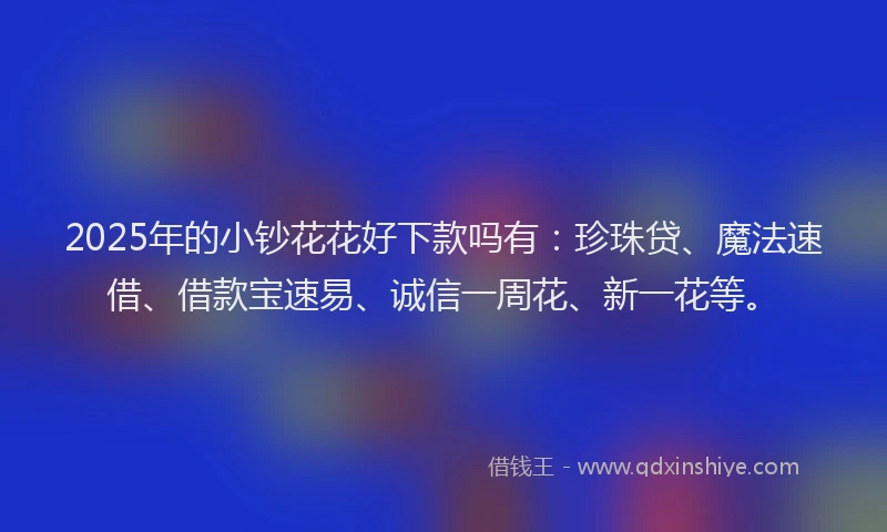 2025年的小钞花花好下款吗有：珍珠贷、魔法速借、借款宝速易、诚信一周花、新一花等。