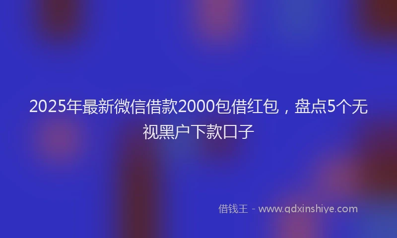 2025年最新微信借款2000包借红包，盘点5个无视黑户下款口子