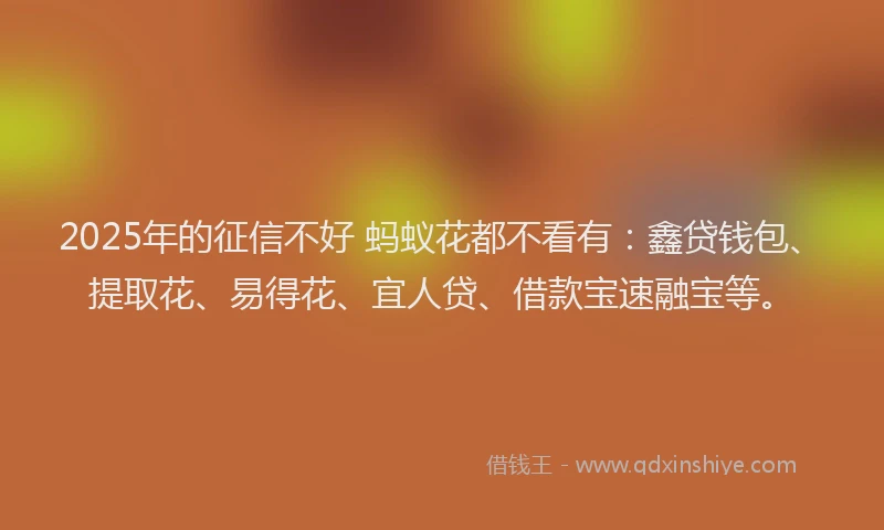 2025年的征信不好 蚂蚁花都不看有：鑫贷钱包、提取花、易得花、宜人贷、借款宝速融宝等。