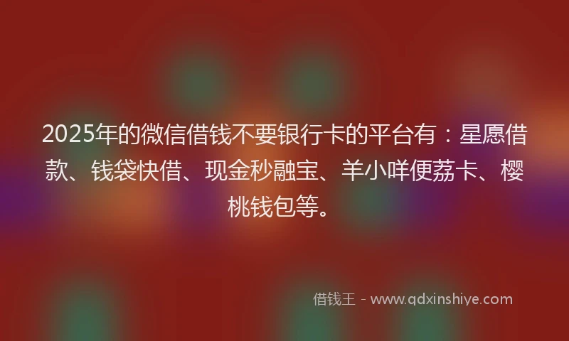 2025年的微信借钱不要银行卡的平台有：星愿借款、钱袋快借、现金秒融宝、羊小咩便荔卡、樱桃钱包等。