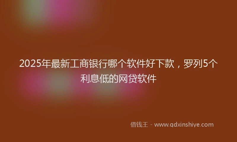 2025年最新工商银行哪个软件好下款，罗列5个利息低的网贷软件
