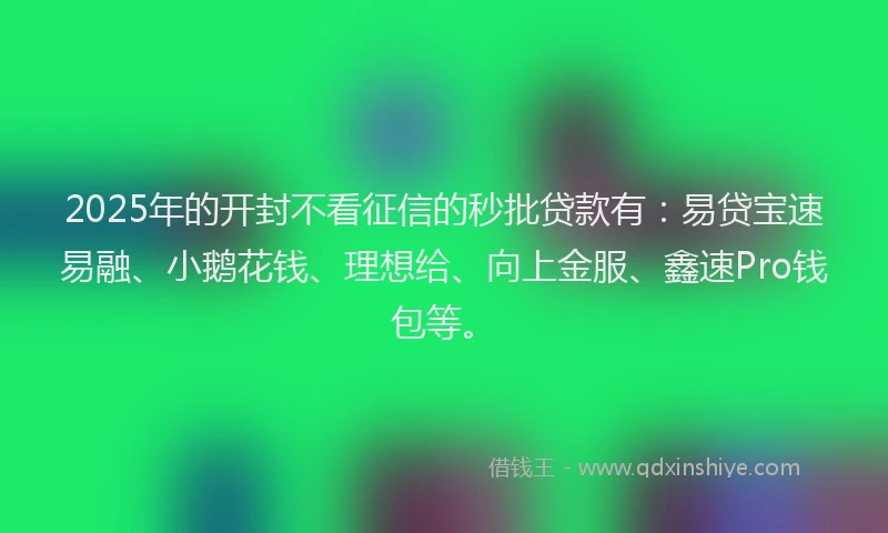 2025年的开封不看征信的秒批贷款有：易贷宝速易融、小鹅花钱、理想给、向上金服、鑫速Pro钱包等。