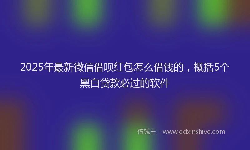 2025年最新微信借呗红包怎么借钱的，概括5个黑白贷款必过的软件