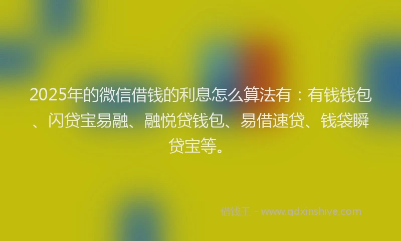 2025年的微信借钱的利息怎么算法有：有钱钱包、闪贷宝易融、融悦贷钱包、易借速贷、钱袋瞬贷宝等。