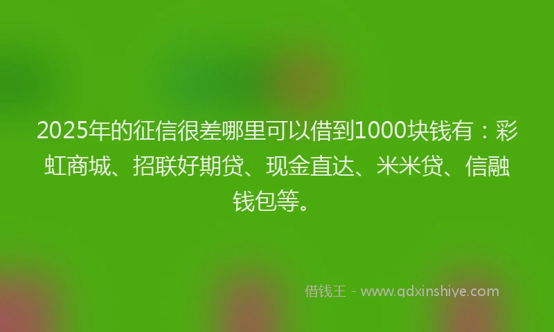 2025年的征信很差哪里可以借到1000块钱有：彩虹商城、招联好期贷、现金直达、米米贷、信融钱包等。