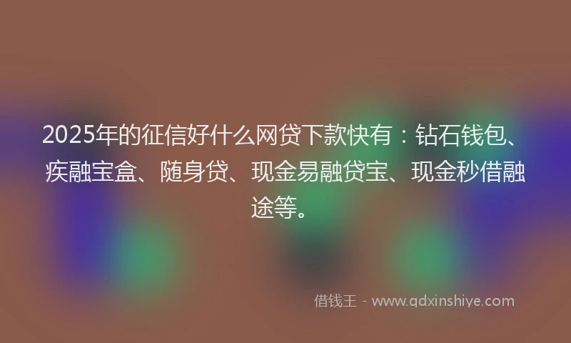 2025年的征信好什么网贷下款快有：钻石钱包、疾融宝盒、随身贷、现金易融贷宝、现金秒借融途等。