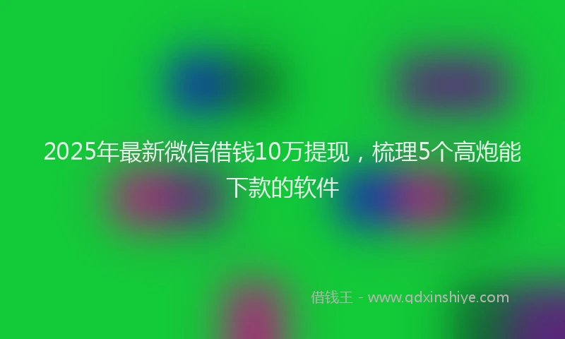 2025年最新微信借钱10万提现，梳理5个高炮能下款的软件