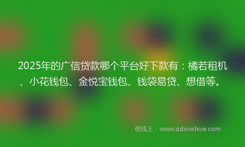 2025年的广信贷款哪个平台好下款有：橘若租机、小花钱包、金悦宝钱包、钱袋易贷、想借等。