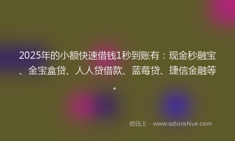 2025年的小额快速借钱1秒到账有：现金秒融宝、金宝盒贷、人人贷借款、蓝莓贷、捷信金融等。