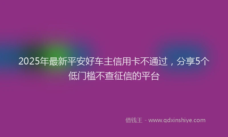 2025年最新平安好车主信用卡不通过，分享5个低门槛不查征信的平台