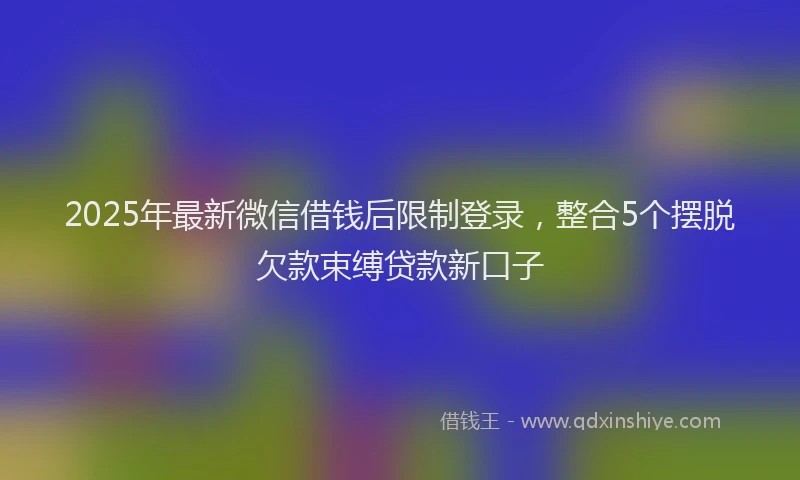 2025年最新微信借钱后限制登录，整合5个摆脱欠款束缚贷款新口子