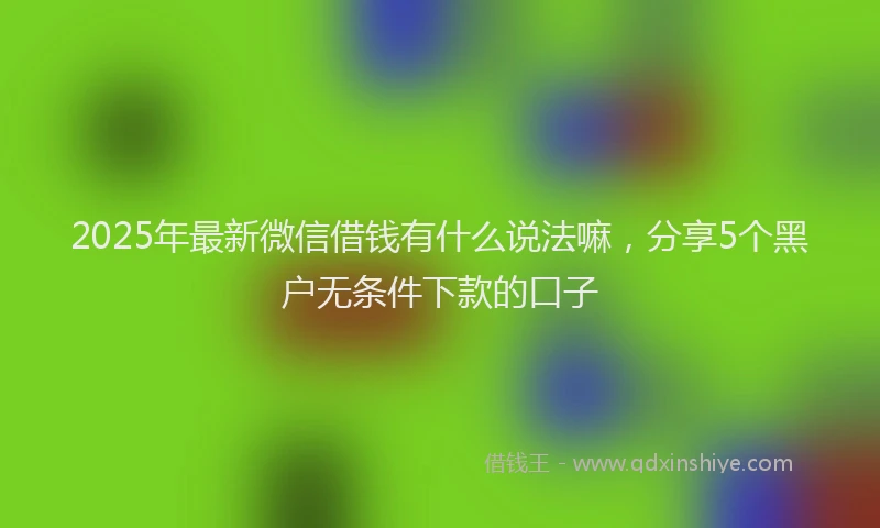 2025年最新微信借钱有什么说法嘛，分享5个黑户无条件下款的口子