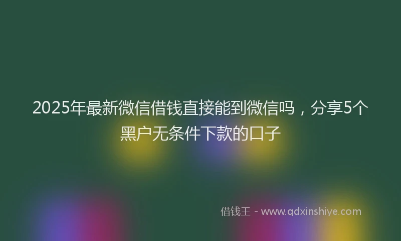 2025年最新微信借钱直接能到微信吗，分享5个黑户无条件下款的口子