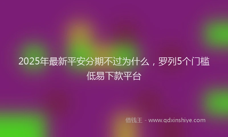 2025年最新平安分期不过为什么，罗列5个门槛低易下款平台