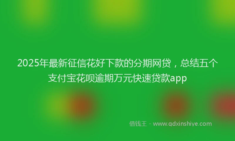 2025年最新征信花好下款的分期网贷，总结五个支付宝花呗逾期万元快速贷款app