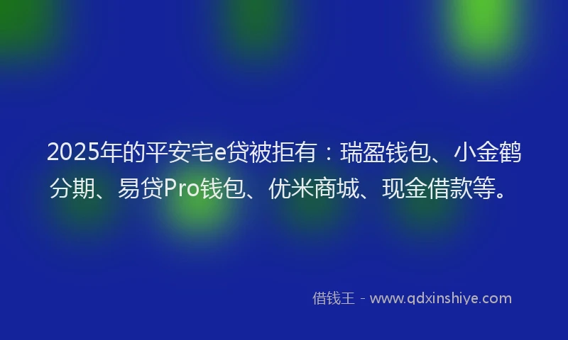 2025年的平安宅e贷被拒有：瑞盈钱包、小金鹤分期、易贷Pro钱包、优米商城、现金借款等。