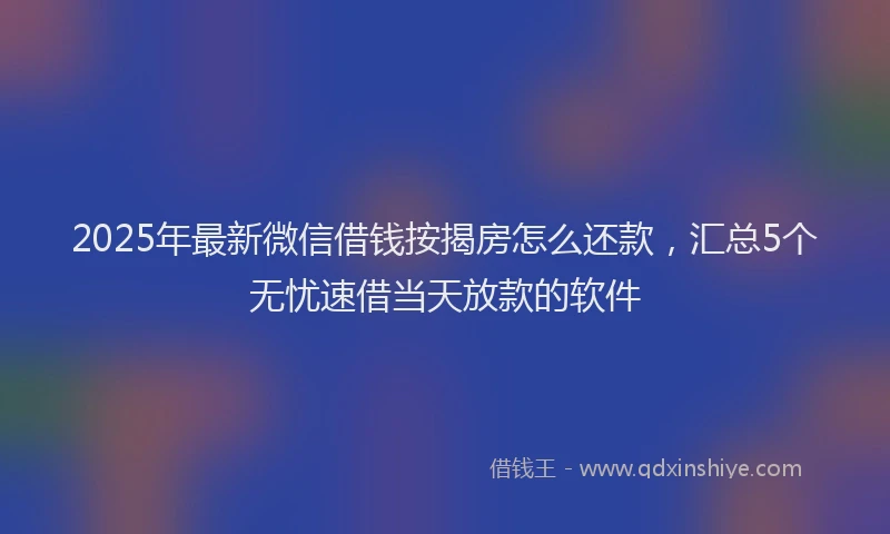 2025年最新微信借钱按揭房怎么还款，汇总5个无忧速借当天放款的软件