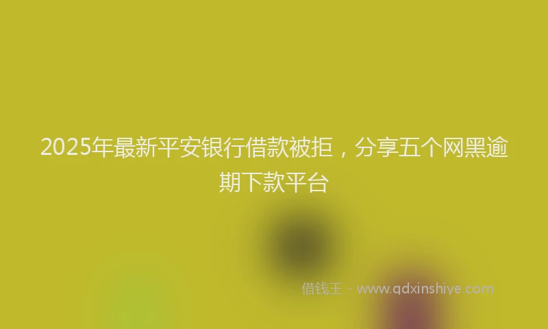 2025年最新平安银行借款被拒，分享五个网黑逾期下款平台