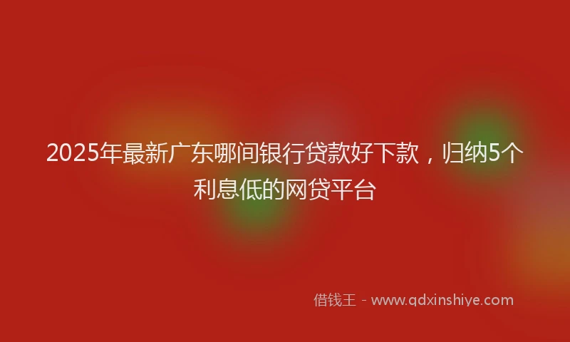 2025年最新广东哪间银行贷款好下款，归纳5个利息低的网贷平台