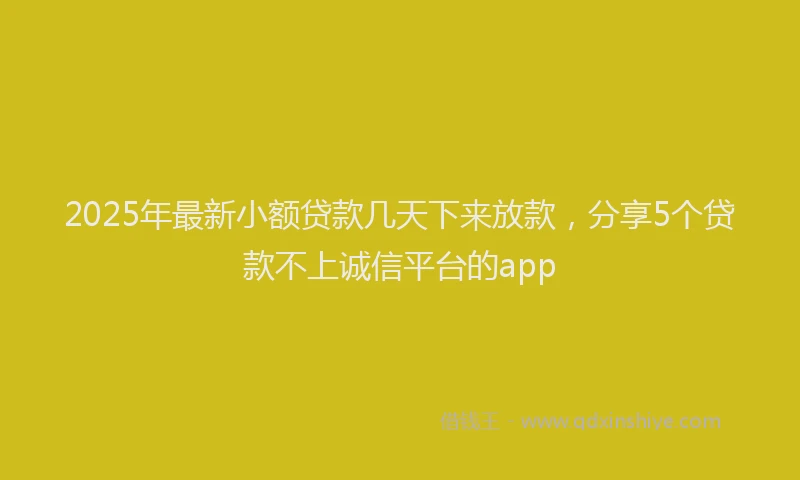 2025年最新小额贷款几天下来放款，分享5个贷款不上诚信平台的app