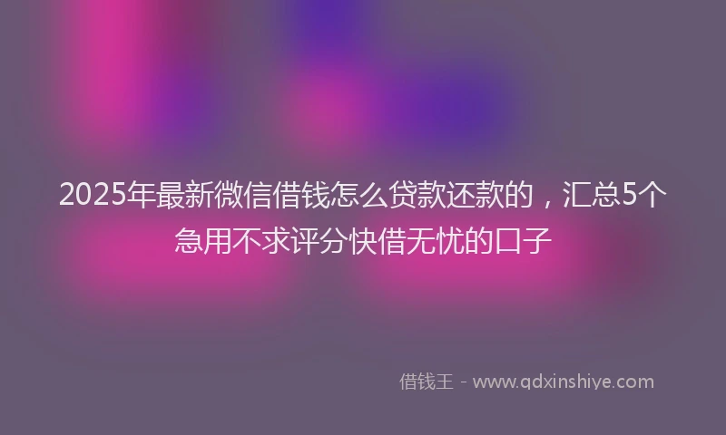 2025年最新微信借钱怎么贷款还款的，汇总5个急用不求评分快借无忧的口子