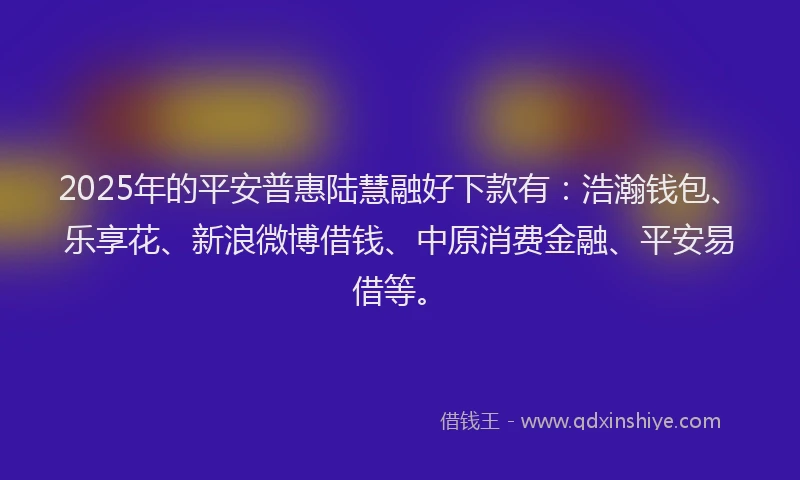 2025年的平安普惠陆慧融好下款有:浩瀚钱包、乐享花、新浪微博借钱、中原消费金融、平安易借等。
