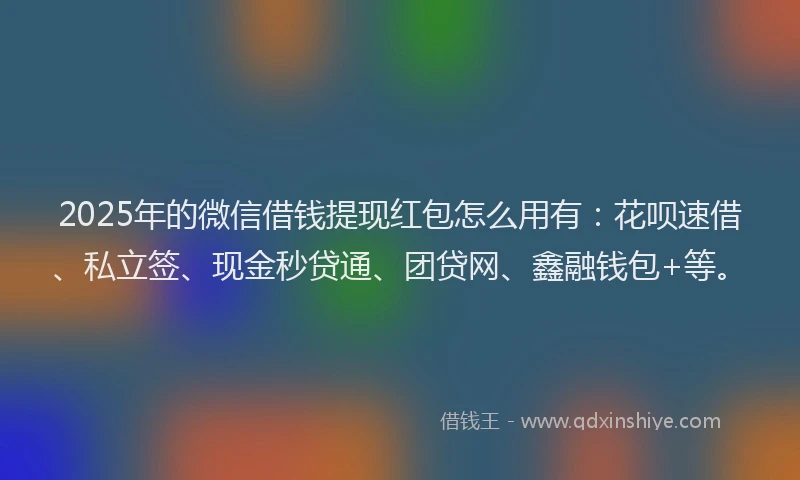 2025年的微信借钱提现红包怎么用有：花呗速借、私立签、现金秒贷通、团贷网、鑫融钱包+等。
